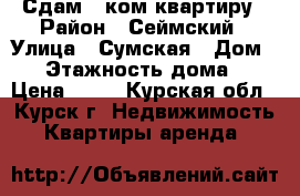 Сдам 2 ком квартиру › Район ­ Сеймский › Улица ­ Сумская › Дом ­ 7 › Этажность дома ­ 9 › Цена ­ 10 - Курская обл., Курск г. Недвижимость » Квартиры аренда   